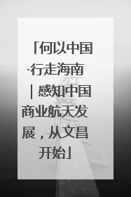 何以中国·行走海南｜感知中国商业航天发展，从文昌开始